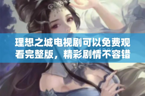 理想之城电视剧可以免费观看完整版，精彩剧情不容错过，快来体验吧！