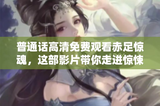 普通话高清免费观看赤足惊魂，这部影片带你走进惊悚之旅