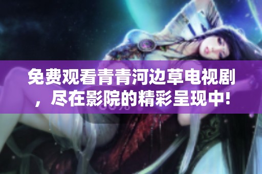 免费观看青青河边草电视剧，尽在影院的精彩呈现中!