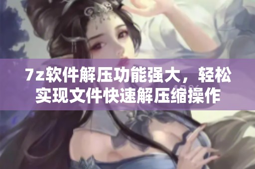 7z软件解压功能强大，轻松实现文件快速解压缩操作