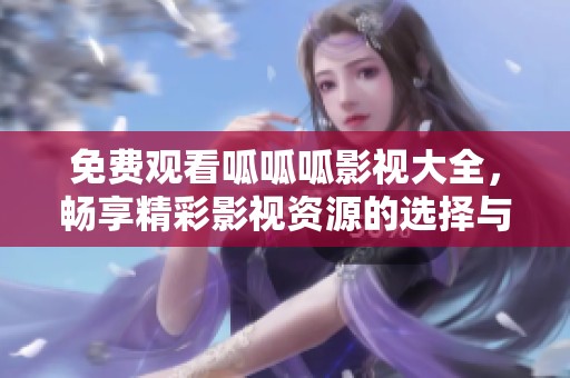免费观看呱呱呱影视大全，畅享精彩影视资源的选择与推荐