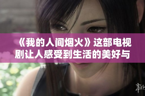 《我的人间烟火》这部电视剧让人感受到生活的美好与温暖