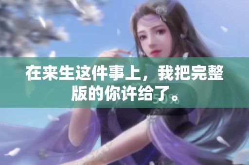 在来生这件事上，我把完整版的你许给了。