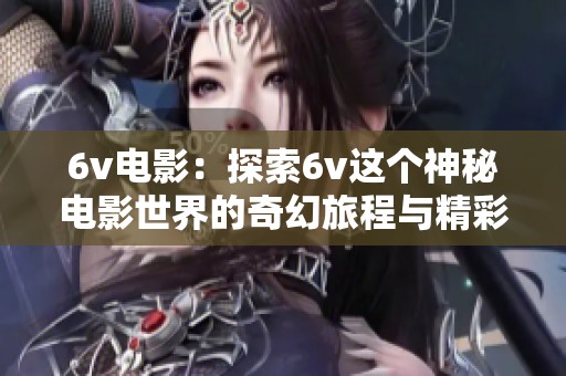 6v电影：探索6v这个神秘电影世界的奇幻旅程与精彩故事