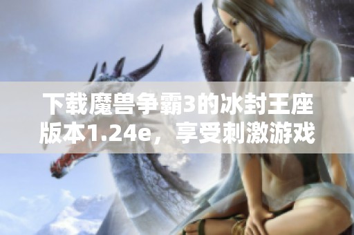 下载魔兽争霸3的冰封王座版本1.24e，享受刺激游戏体验与精彩玩法