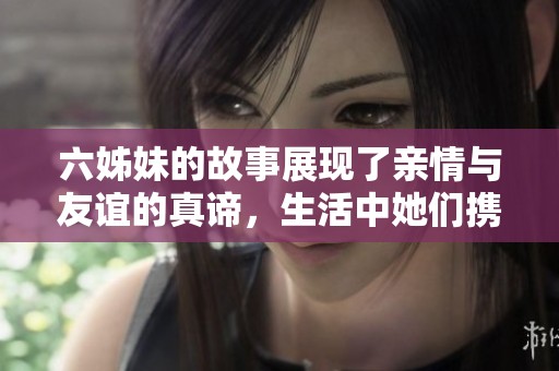 六姊妹的故事展现了亲情与友谊的真谛，生活中她们携手共进。