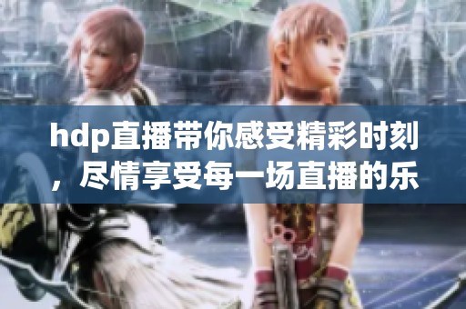 hdp直播带你感受精彩时刻，尽情享受每一场直播的乐趣与激情
