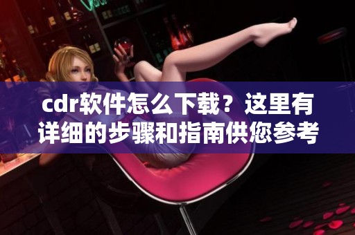 cdr软件怎么下载？这里有详细的步骤和指南供您参考