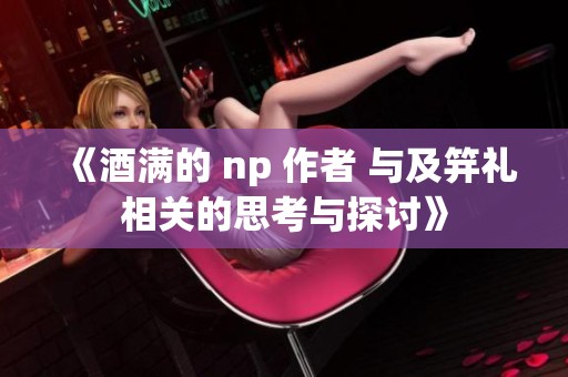《酒满的 np 作者 与及笄礼相关的思考与探讨》