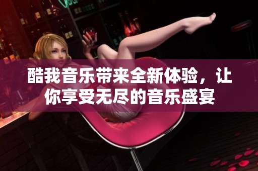 酷我音乐带来全新体验，让你享受无尽的音乐盛宴