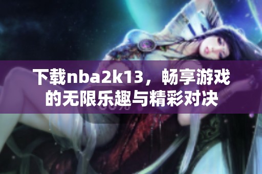 下载nba2k13，畅享游戏的无限乐趣与精彩对决
