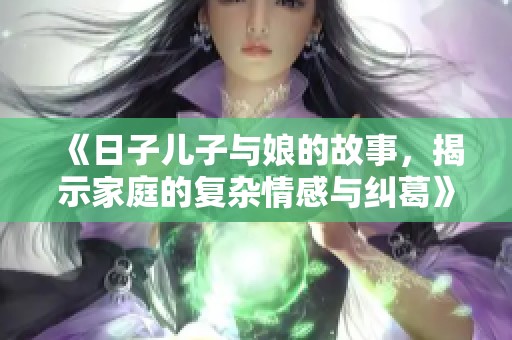 《日子儿子与娘的故事，揭示家庭的复杂情感与纠葛》