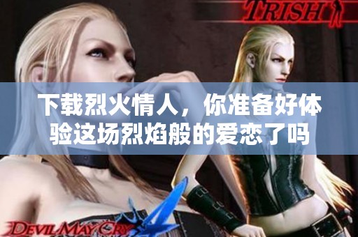下载烈火情人，你准备好体验这场烈焰般的爱恋了吗