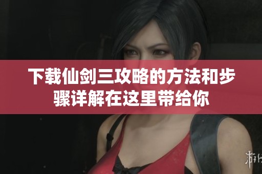 下载仙剑三攻略的方法和步骤详解在这里带给你