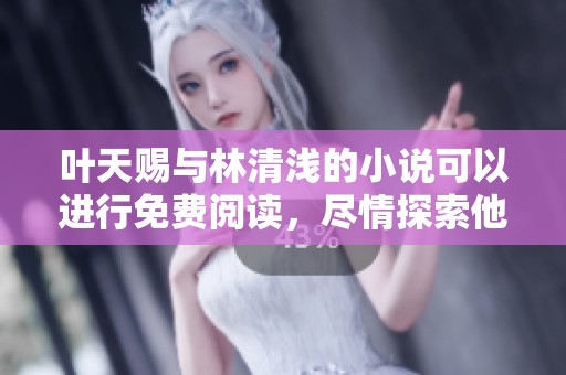 叶天赐与林清浅的小说可以进行免费阅读，尽情探索他们的故事吧