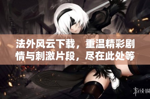 法外风云下载，重温精彩剧情与刺激片段，尽在此处等你体验