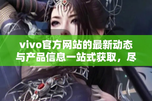 vivo官方网站的最新动态与产品信息一站式获取，尽在我们的官网中。