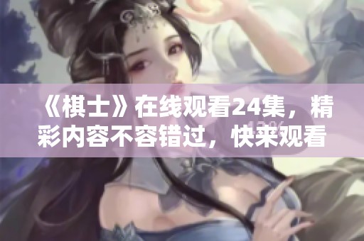 《棋士》在线观看24集，精彩内容不容错过，快来观看吧！