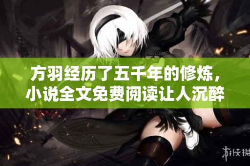 方羽经历了五千年的修炼，小说全文免费阅读让人沉醉其中