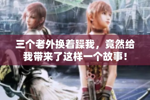 三个老外换着躁我，竟然给我带来了这样一个故事！