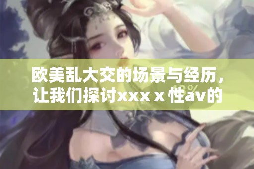 欧美乱大交的场景与经历，让我们探讨xxxⅹ性**的魅力与影响