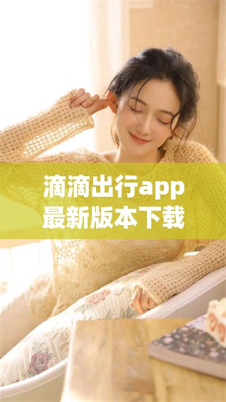 滴滴出行app最新版本下载现已上线，赶快来获取官方的官方下载吧