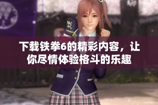 下载铁拳6的精彩内容，让你尽情体验格斗的乐趣