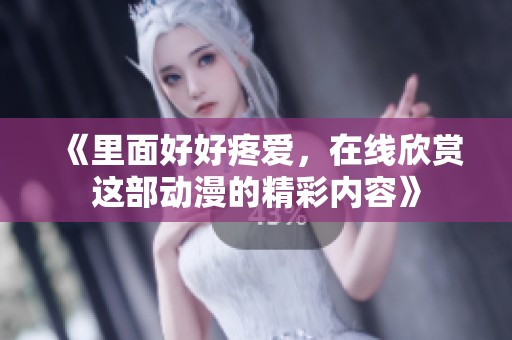 《里面好好疼爱，在线欣赏这部动漫的精彩内容》