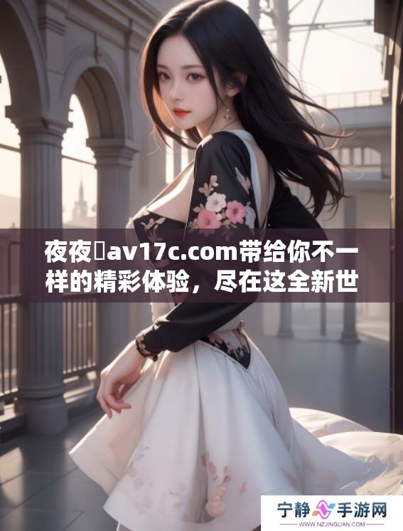 **魯**17c.com带给你不一样的精彩体验，尽在这全新世界中。