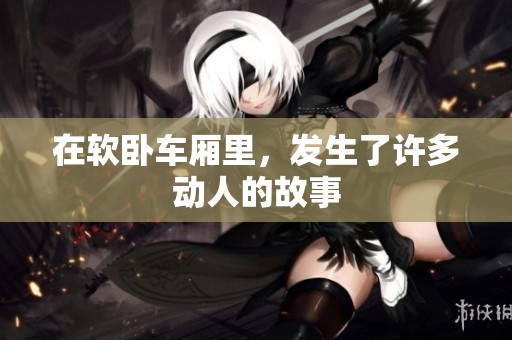 在软卧车厢里，发生了许多动人的故事