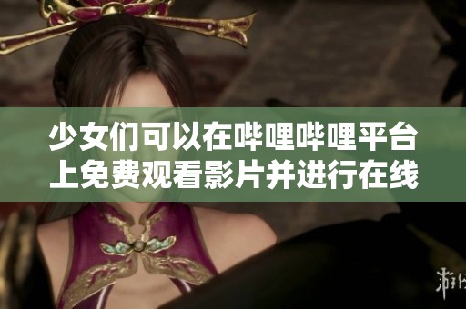少女们可以在哔哩哔哩平台上免费观看影片并进行在线观看