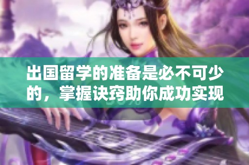 出国留学的准备是必不可少的，掌握诀窍助你成功实现留学梦想