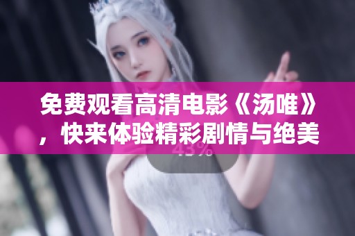 免费观看高清电影《汤唯》，快来体验精彩剧情与绝美画面！