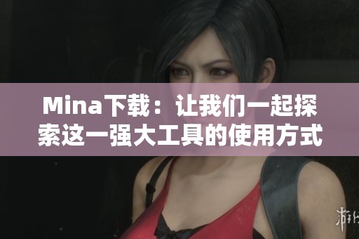Mina下载：让我们一起探索这一强大工具的使用方式和技巧