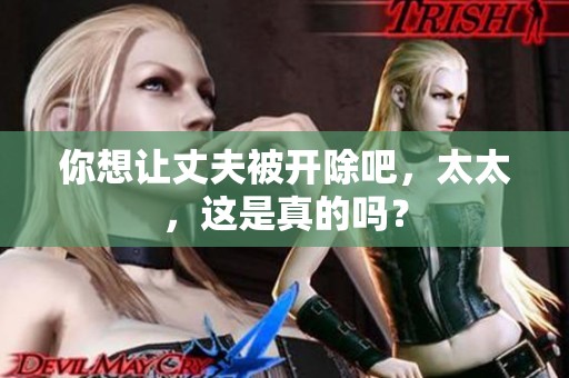 你想让丈夫被开除吧，太太，这是真的吗？