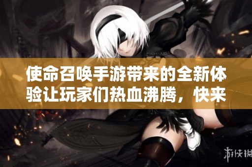 使命召唤手游带来的全新体验让玩家们热血沸腾，快来参与这场精彩的战斗吧！