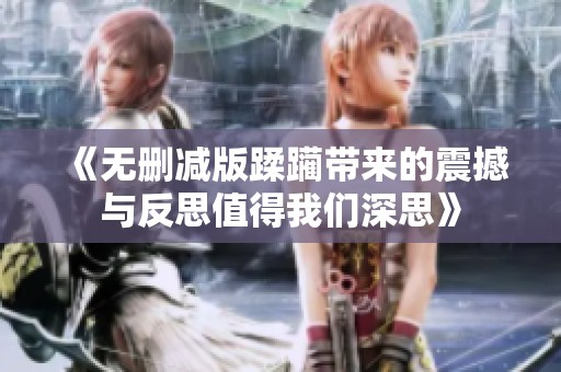 《无删减版蹂躏带来的震撼与反思值得我们深思》