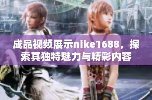 成品视频展示nike1688，探索其独特魅力与精彩内容