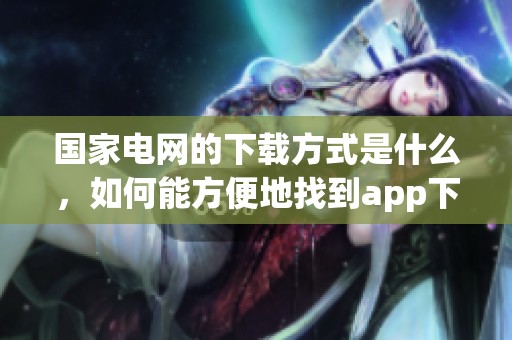 国家电网的下载方式是什么，如何能方便地找到app下载链接