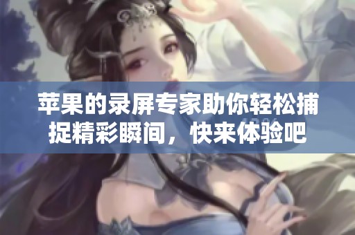 苹果的录屏专家助你轻松捕捉精彩瞬间，快来体验吧