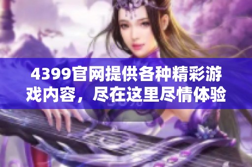 4399官网提供各种精彩游戏内容，尽在这里尽情体验和下载游戏乐趣！