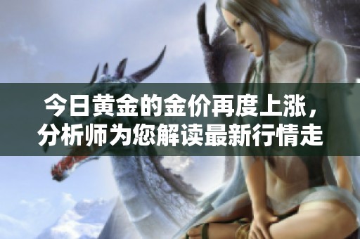 今日黄金的金价再度上涨，分析师为您解读最新行情走势