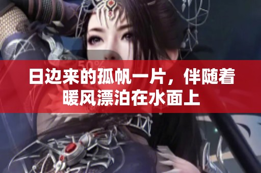 日边来的孤帆一片，伴随着暖风漂泊在水面上