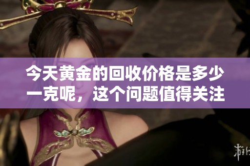 今天黄金的回收价格是多少一克呢，这个问题值得关注吗？