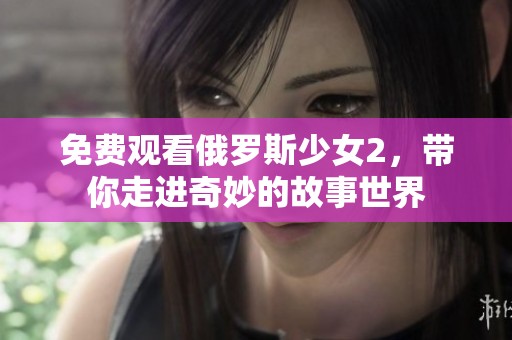 免费观看俄罗斯少女2，带你走进奇妙的故事世界