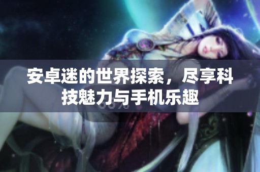 安卓迷的世界探索，尽享科技魅力与手机乐趣