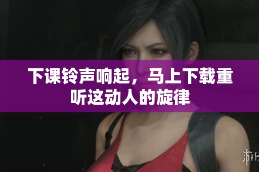 下课铃声响起，马上下载重听这动人的旋律