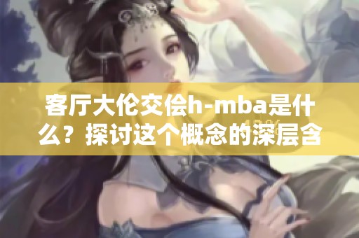 客厅大伦交侩h-mba是什么？探讨这个概念的深层含义与影响。