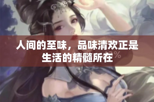 人间的至味，品味清欢正是生活的精髓所在