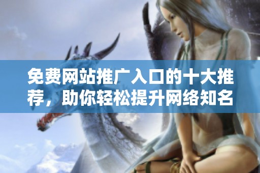 免费网站推广入口的十大推荐，助你轻松提升网络知名度
